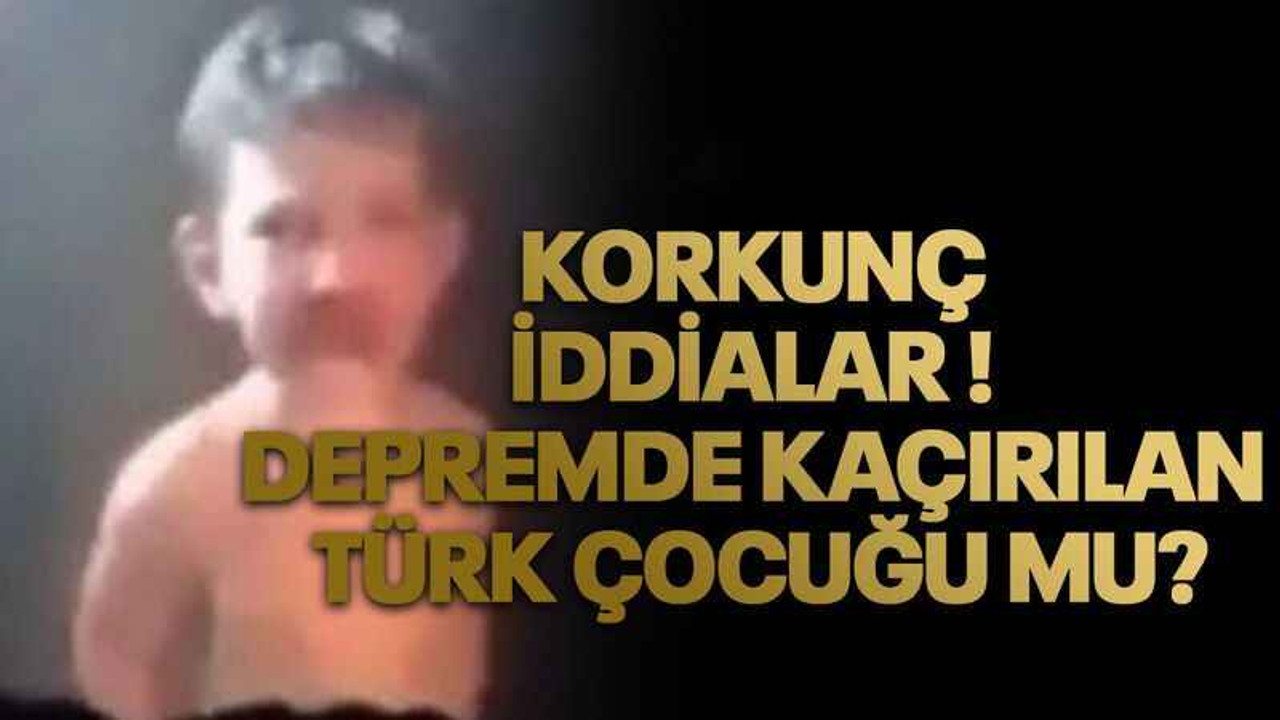 Korkunç iddialar ! Depremde kaçırılan Türk çocuğu mu?